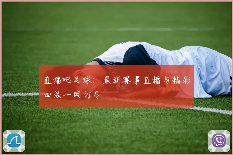 直播吧足球：最新赛事直播与精彩回放一网打尽