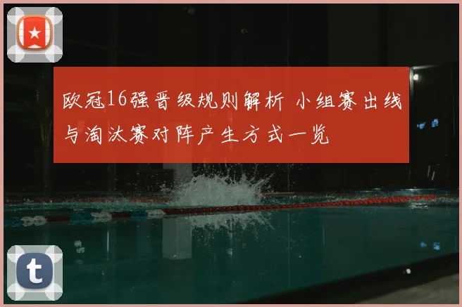 欧冠16强晋级规则解析 小组赛出线与淘汰赛对阵产生方式一览