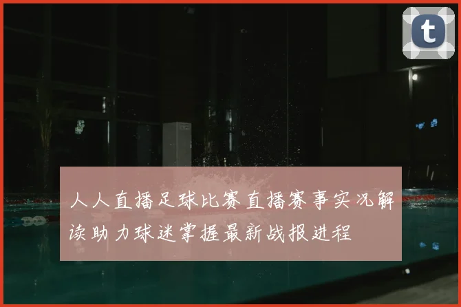人人直播足球比赛直播赛事实况解读助力球迷掌握最新战报进程