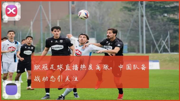 欧冠足球直播热度高涨，中国队备战动态引关注