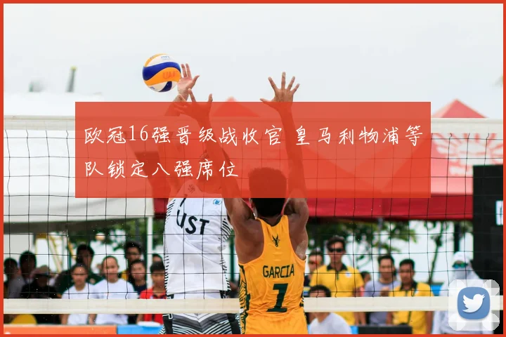 欧冠16强晋级战收官 皇马利物浦等队锁定八强席位