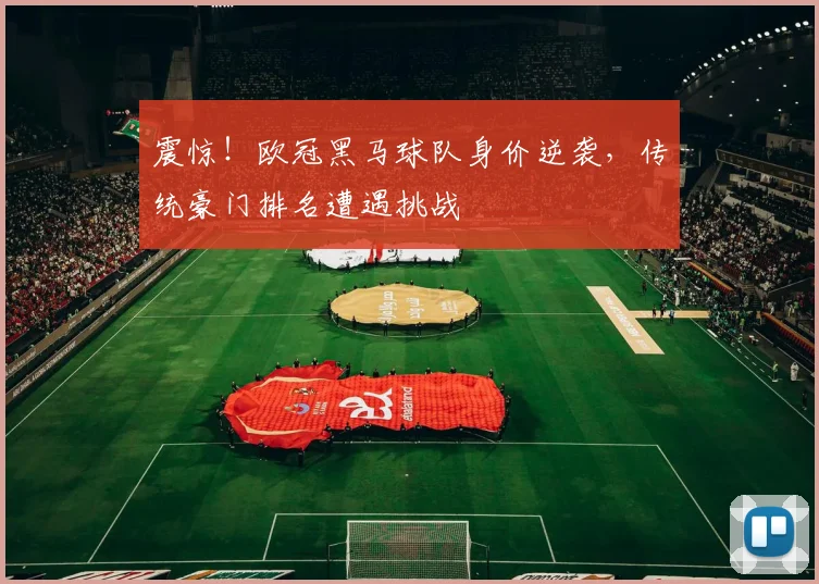 震惊！欧冠黑马球队身价逆袭，传统豪门排名遭遇挑战