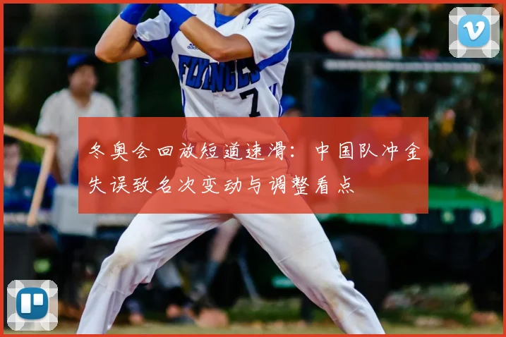 冬奥会回放短道速滑：中国队冲金失误致名次变动与调整看点