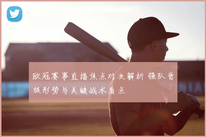 欧冠赛事直播焦点对决解析 强队晋级形势与关键战术看点