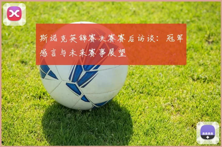 斯诺克英锦赛决赛赛后访谈：冠军感言与未来赛事展望