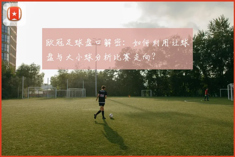 欧冠足球盘口解密：如何利用让球盘与大小球分析比赛走向？