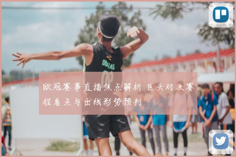 欧冠赛事直播焦点解析 巨头对决赛程看点与出线形势预判