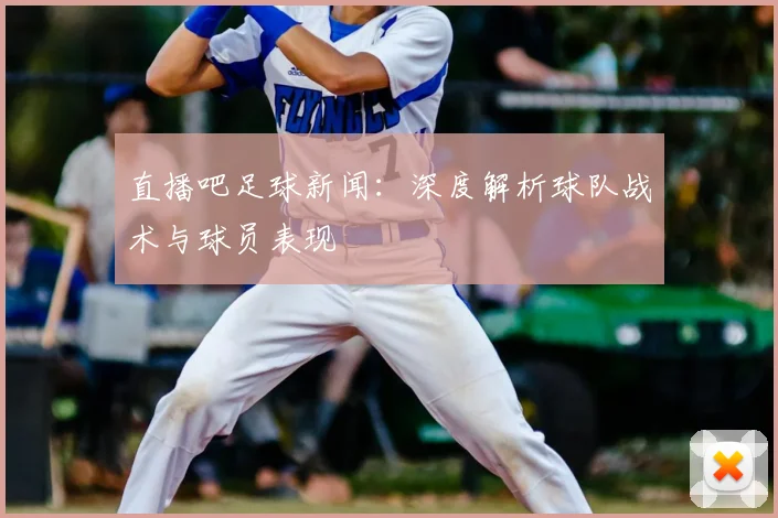 直播吧足球新闻：深度解析球队战术与球员表现