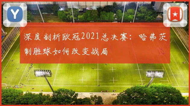 深度剖析欧冠2021总决赛：哈弗茨制胜球如何改变战局