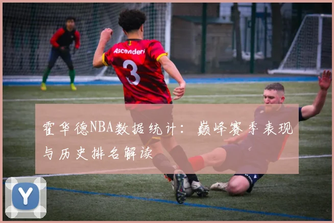 霍华德NBA数据统计：巅峰赛季表现与历史排名解读