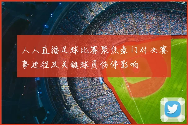人人直播足球比赛聚焦豪门对决赛事进程及关键球员伤停影响