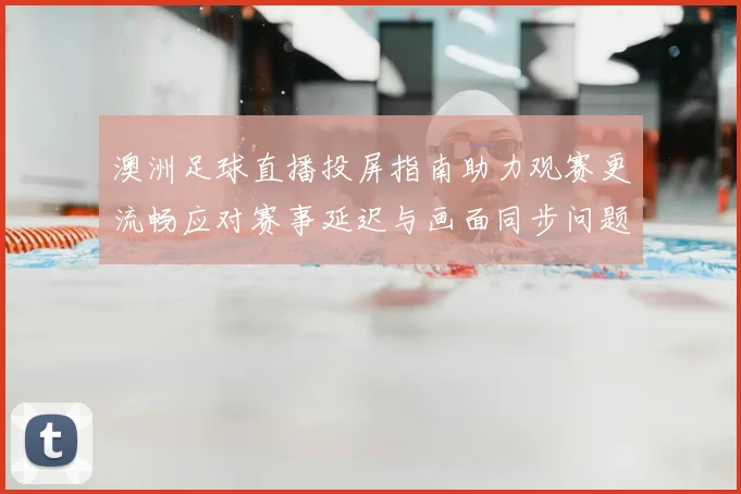 澳洲足球直播投屏指南助力观赛更流畅应对赛事延迟与画面同步问题