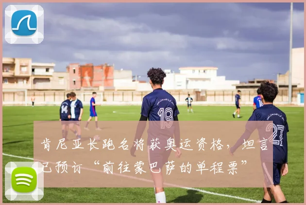 肯尼亚长跑名将获奥运资格，坦言已预订“前往蒙巴萨的单程票”