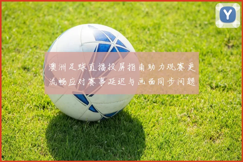 澳洲足球直播投屏指南助力观赛更流畅应对赛事延迟与画面同步问题