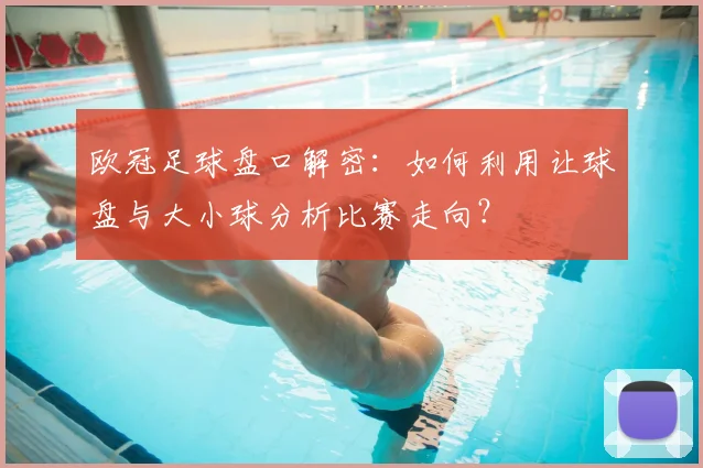 欧冠足球盘口解密：如何利用让球盘与大小球分析比赛走向？
