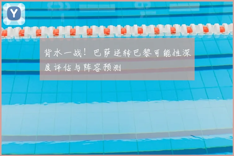 背水一战！巴萨逆转巴黎可能性深度评估与阵容预测